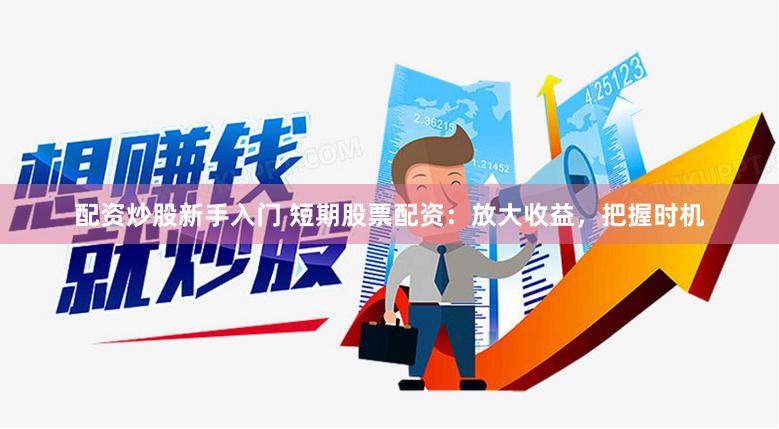 配资炒股新手入门 短期股票配资：放大收益，把握时机
