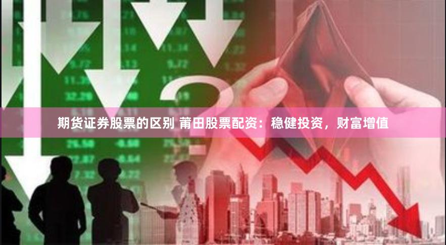 期货证券股票的区别 莆田股票配资：稳健投资，财富增值