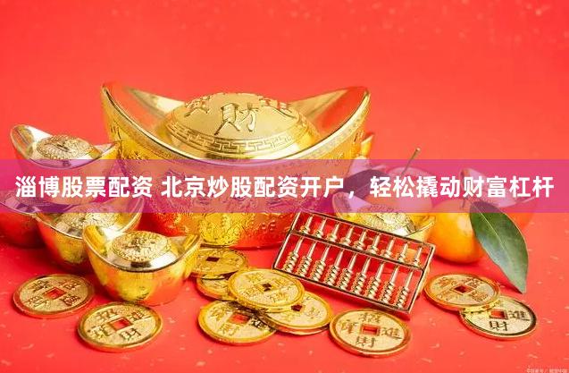 淄博股票配资 北京炒股配资开户，轻松撬动财富杠杆