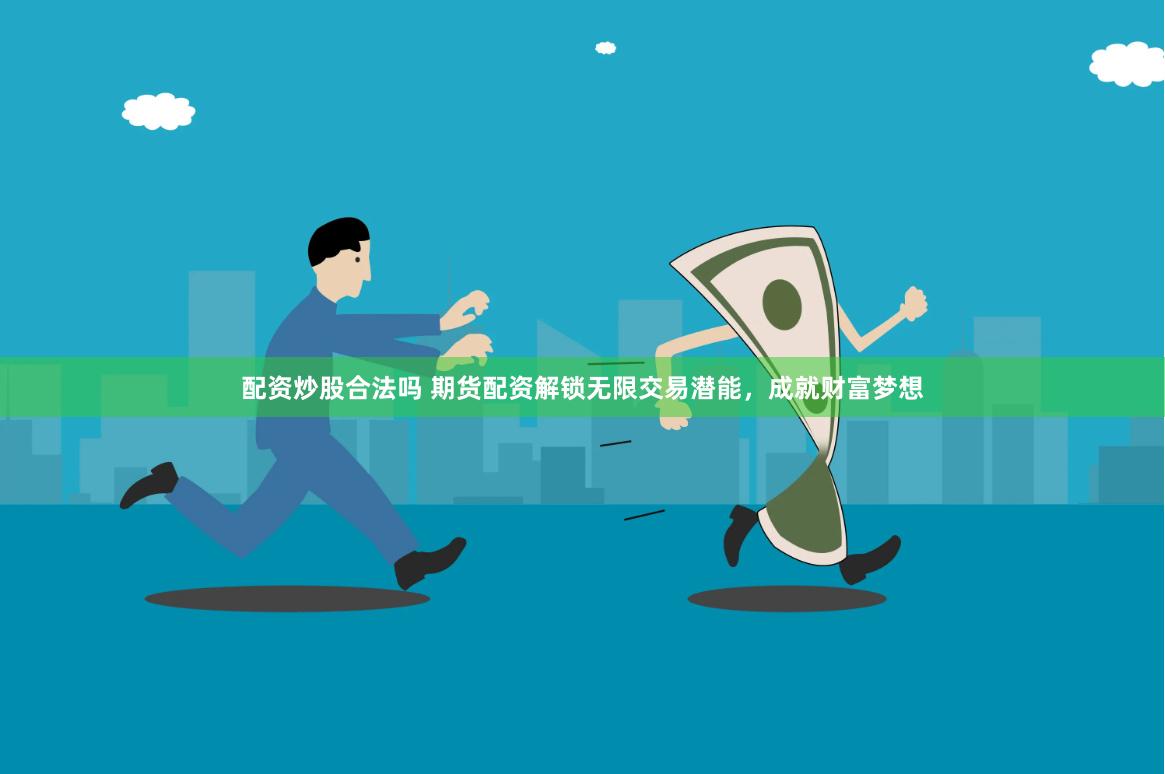 配资炒股合法吗 期货配资解锁无限交易潜能，成就财富梦想
