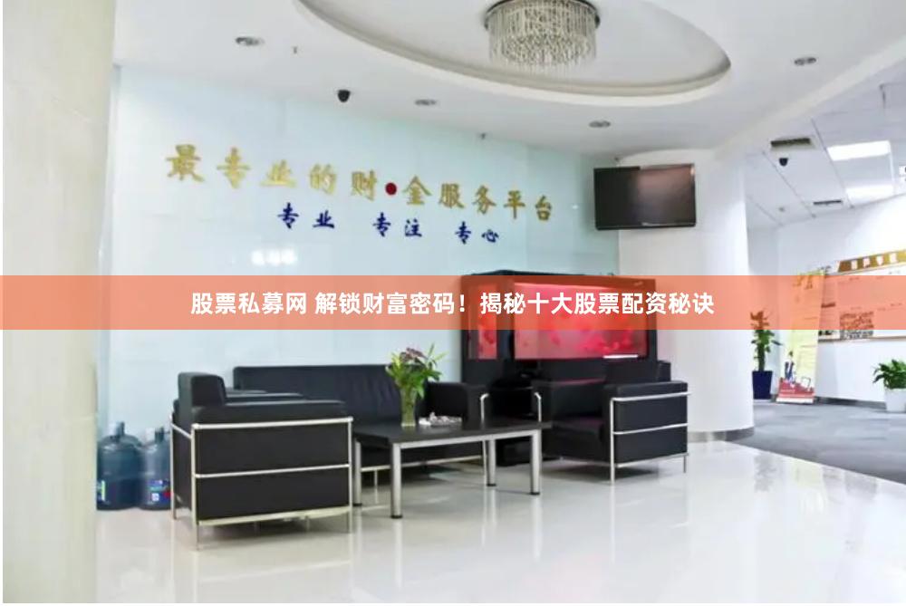 股票私募网 解锁财富密码！揭秘十大股票配资秘诀