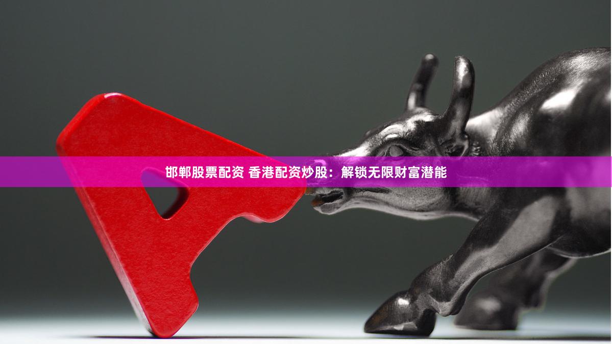 邯郸股票配资 香港配资炒股：解锁无限财富潜能