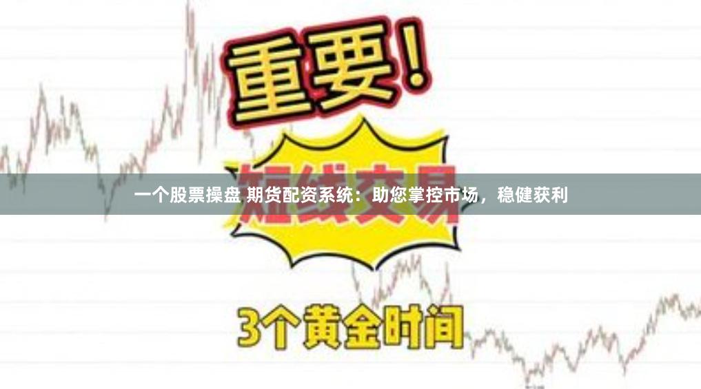 一个股票操盘 期货配资系统：助您掌控市场，稳健获利