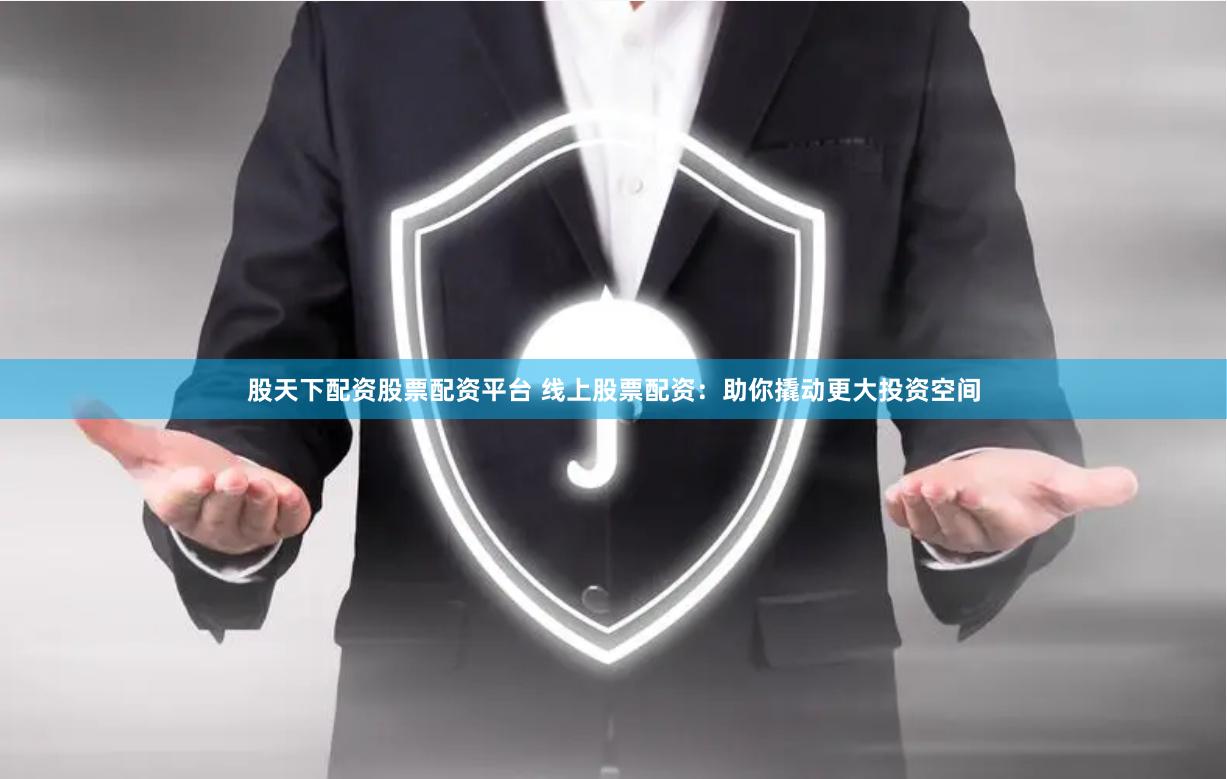 股天下配资股票配资平台 线上股票配资：助你撬动更大投资空间