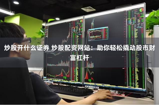 炒股开什么证券 炒股配资网站：助你轻松撬动股市财富杠杆