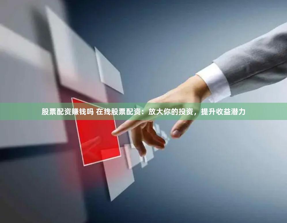 股票配资赚钱吗 在线股票配资：放大你的投资，提升收益潜力