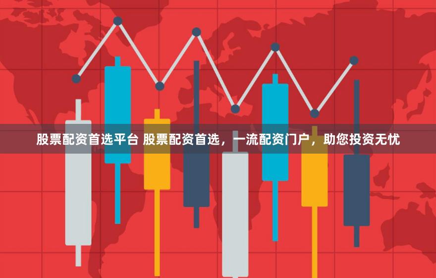 股票配资首选平台 股票配资首选，一流配资门户，助您投资无忧