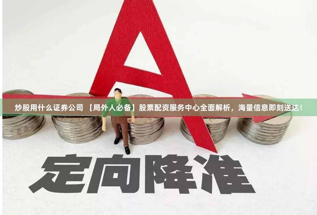 炒股用什么证券公司 【局外人必备】股票配资服务中心全面解析，海量信息即刻送达！