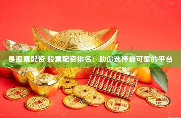 是股票配资 股票配资排名：助你选择最可靠的平台