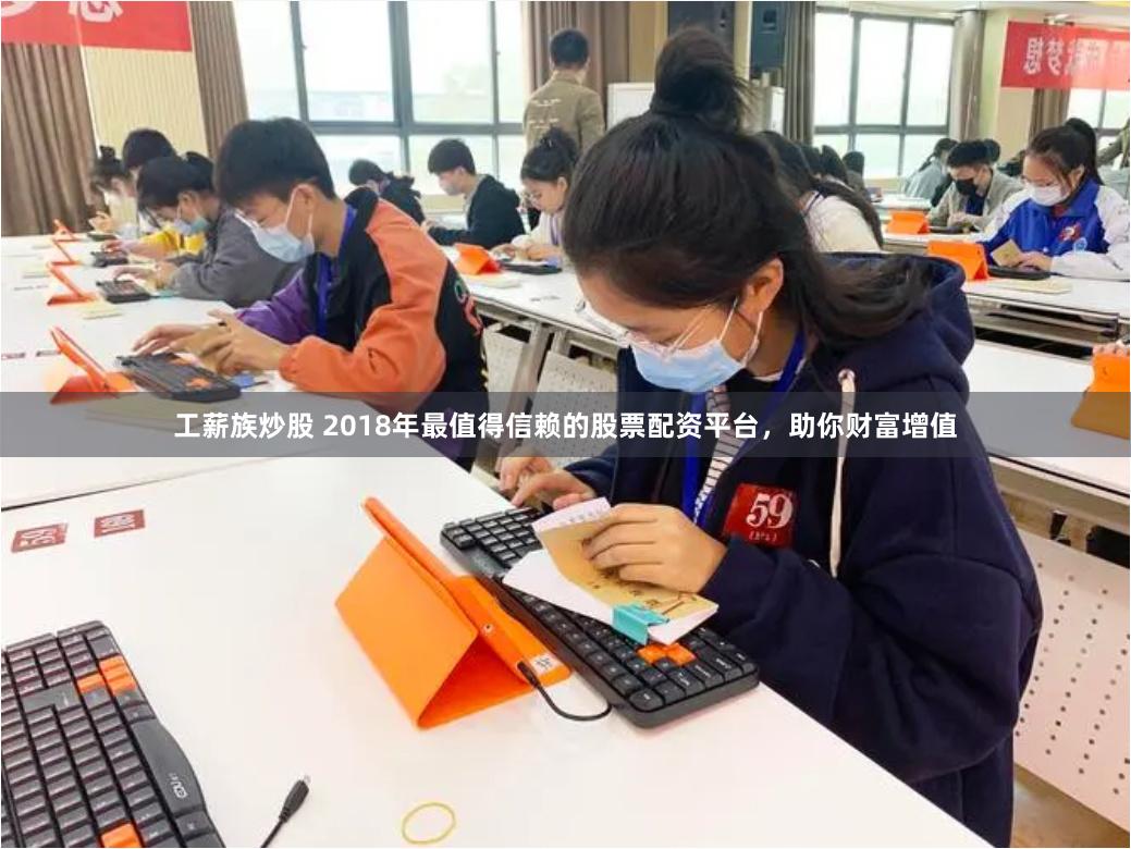 工薪族炒股 2018年最值得信赖的股票配资平台，助你财富增值