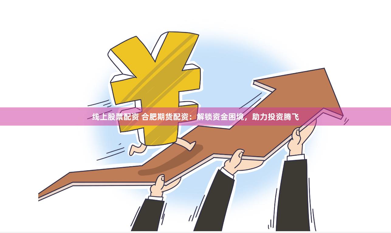 线上股票配资 合肥期货配资：解锁资金困境，助力投资腾飞