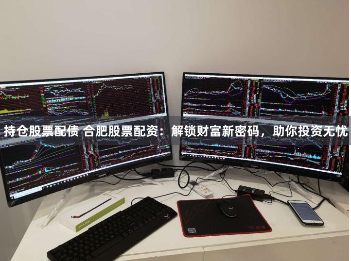 持仓股票配债 合肥股票配资：解锁财富新密码，助你投资无忧
