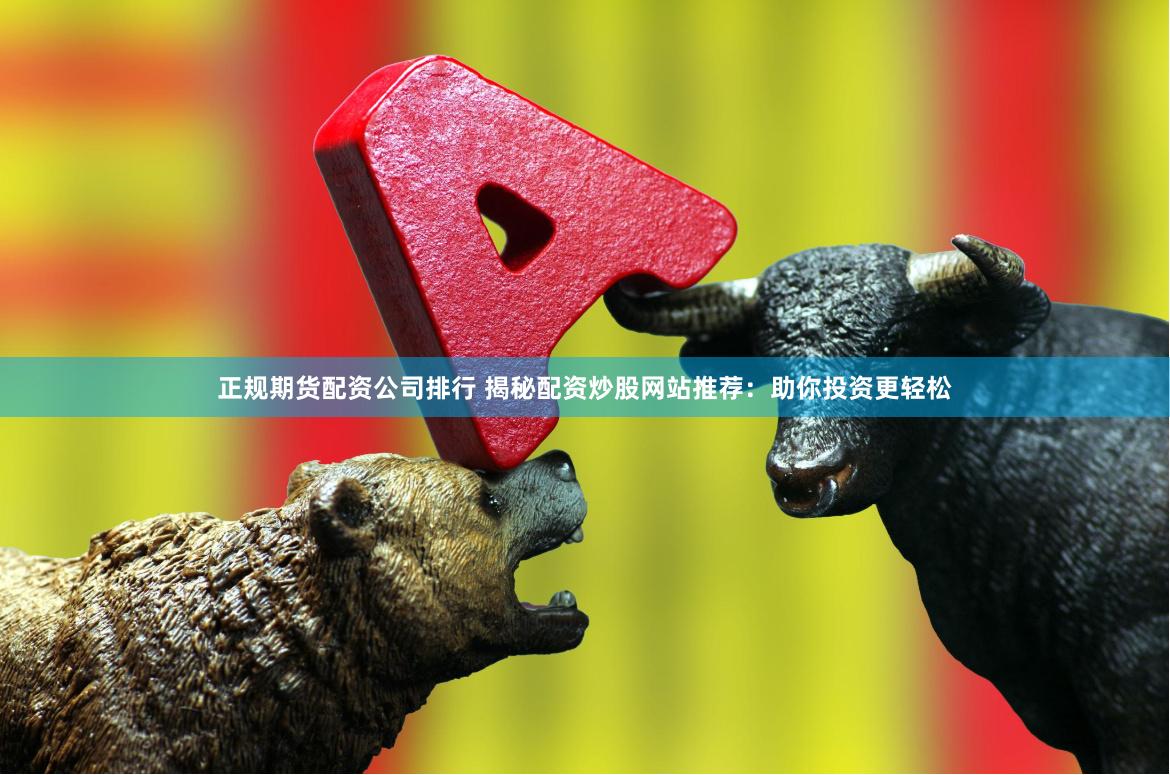 正规期货配资公司排行 揭秘配资炒股网站推荐：助你投资更轻松