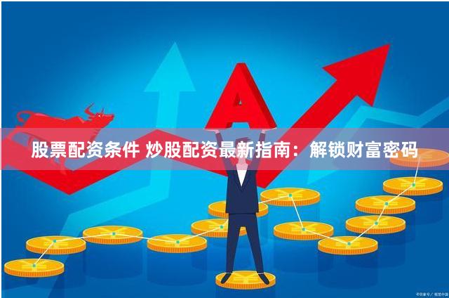 股票配资条件 炒股配资最新指南：解锁财富密码