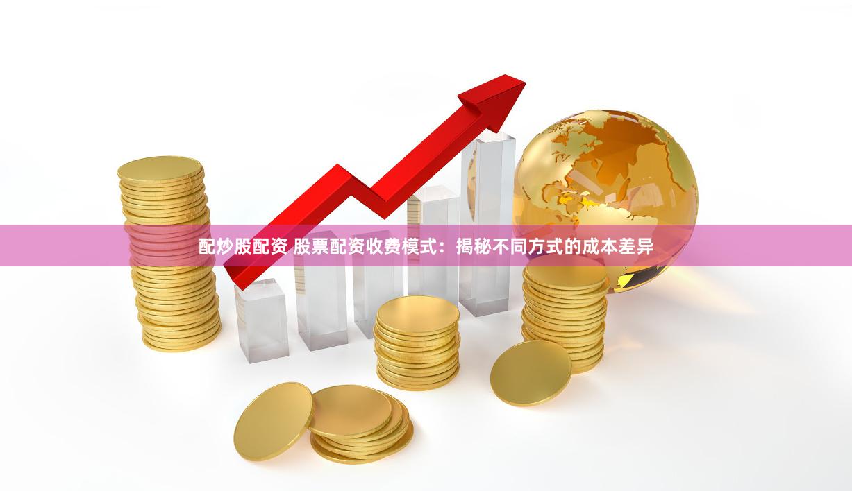 配炒股配资 股票配资收费模式：揭秘不同方式的成本差异