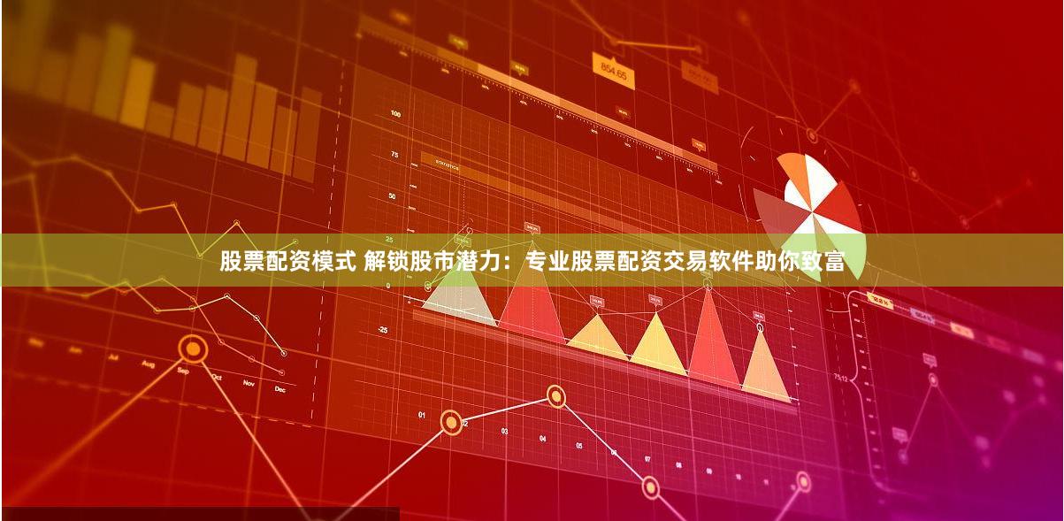 股票配资模式 解锁股市潜力：专业股票配资交易软件助你致富
