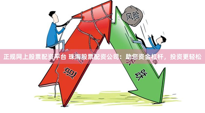 正规网上股票配资平台 珠海股票配资公司：助您资金杠杆，投资更轻松