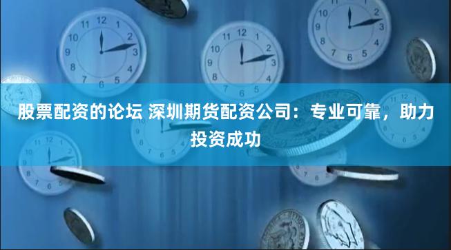 股票配资的论坛 深圳期货配资公司：专业可靠，助力投资成功