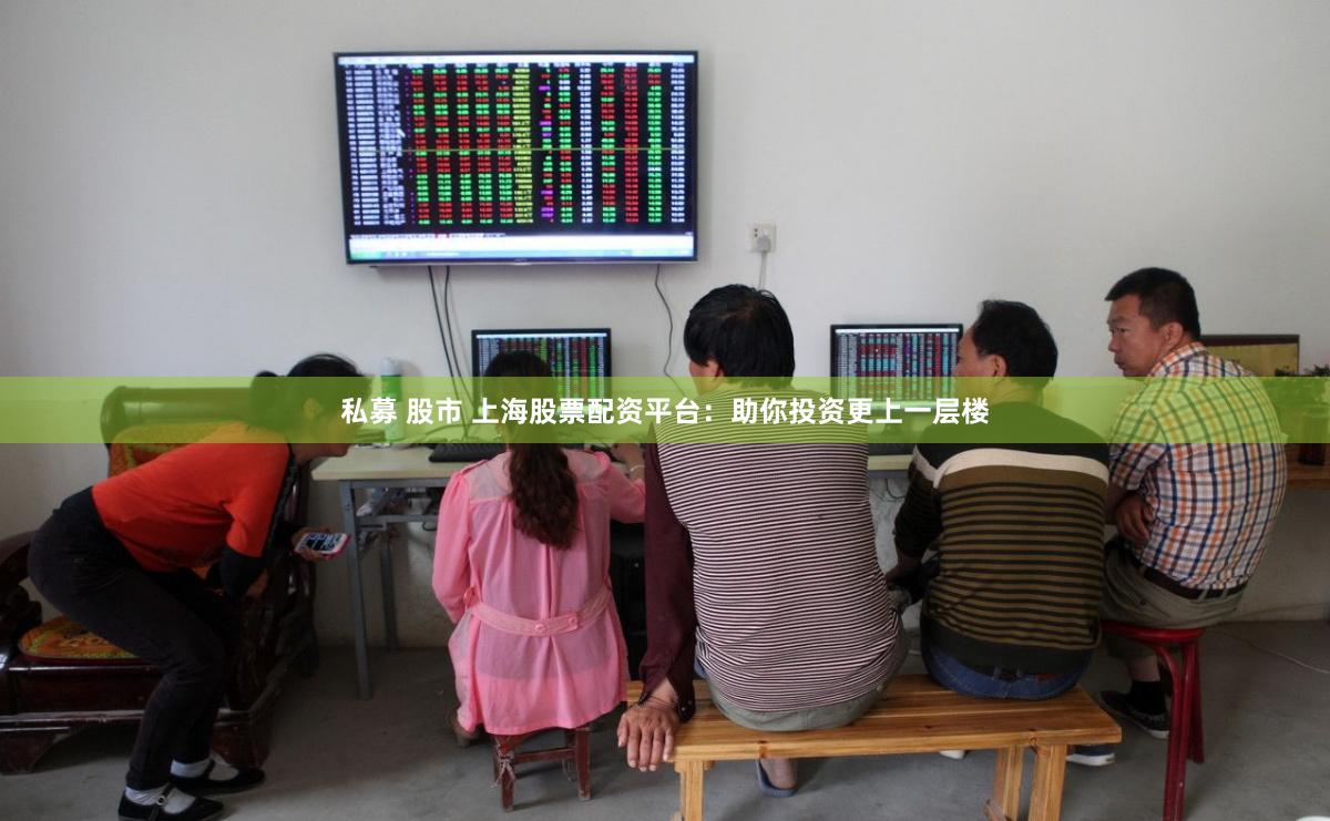 私募 股市 上海股票配资平台：助你投资更上一层楼