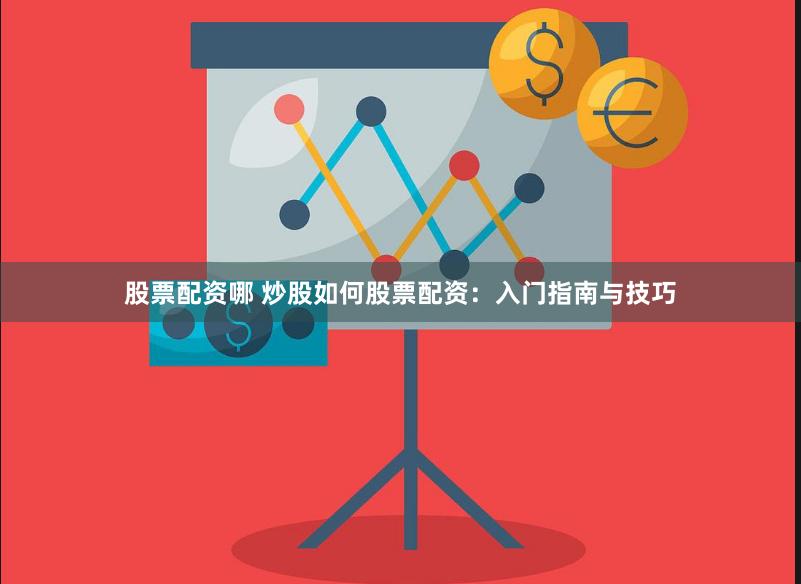 股票配资哪 炒股如何股票配资：入门指南与技巧