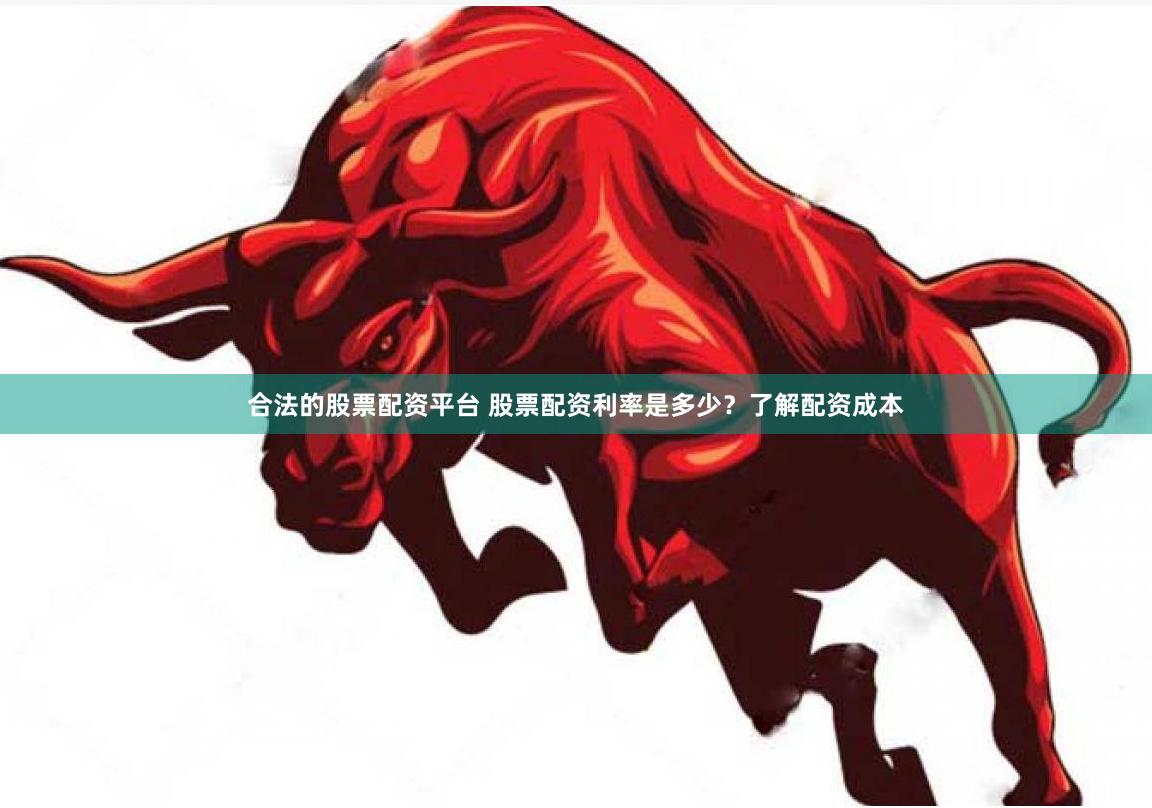 合法的股票配资平台 股票配资利率是多少？了解配资成本