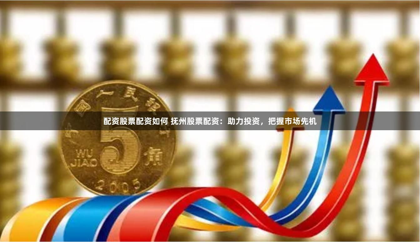 配资股票配资如何 抚州股票配资：助力投资，把握市场先机