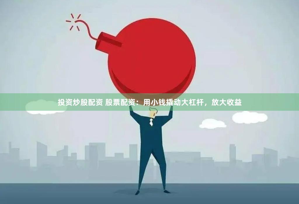 投资炒股配资 股票配资：用小钱撬动大杠杆，放大收益