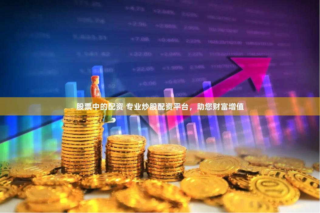 股票中的配资 专业炒股配资平台，助您财富增值