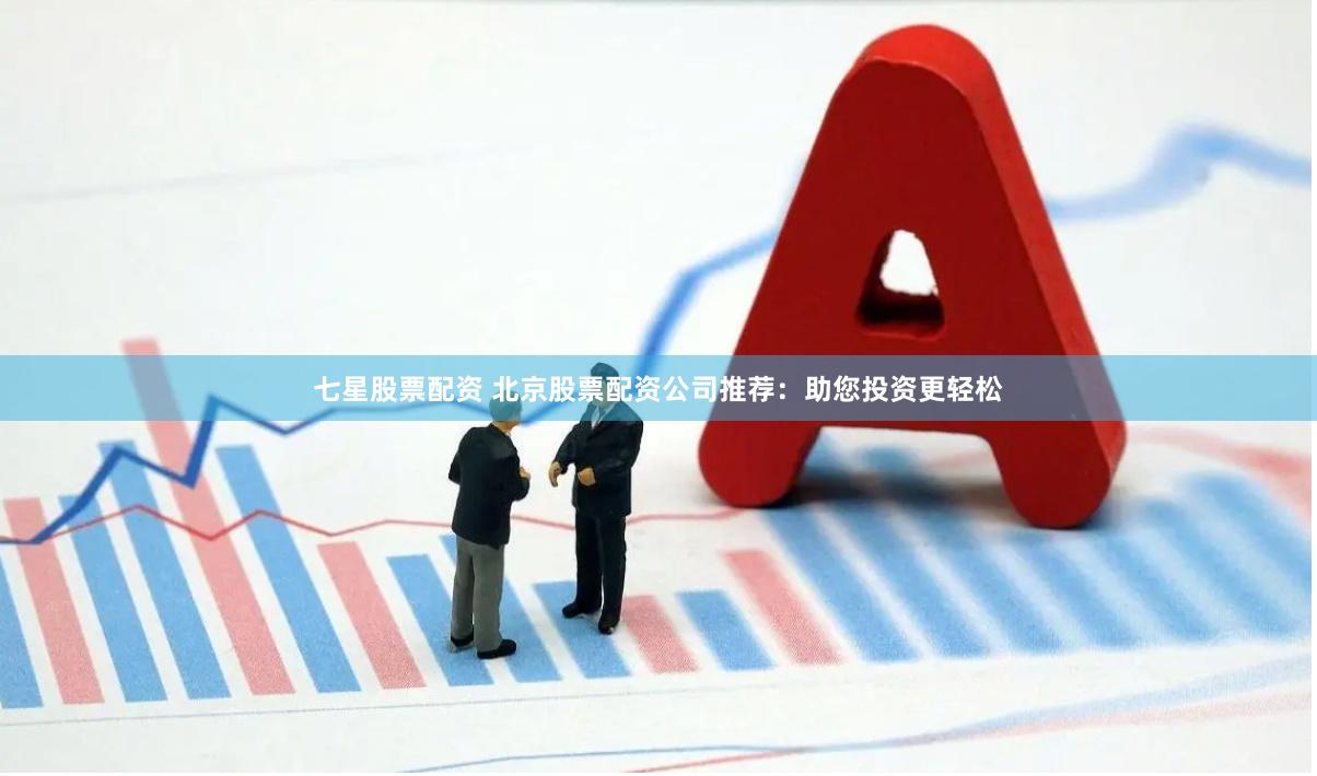七星股票配资 北京股票配资公司推荐：助您投资更轻松