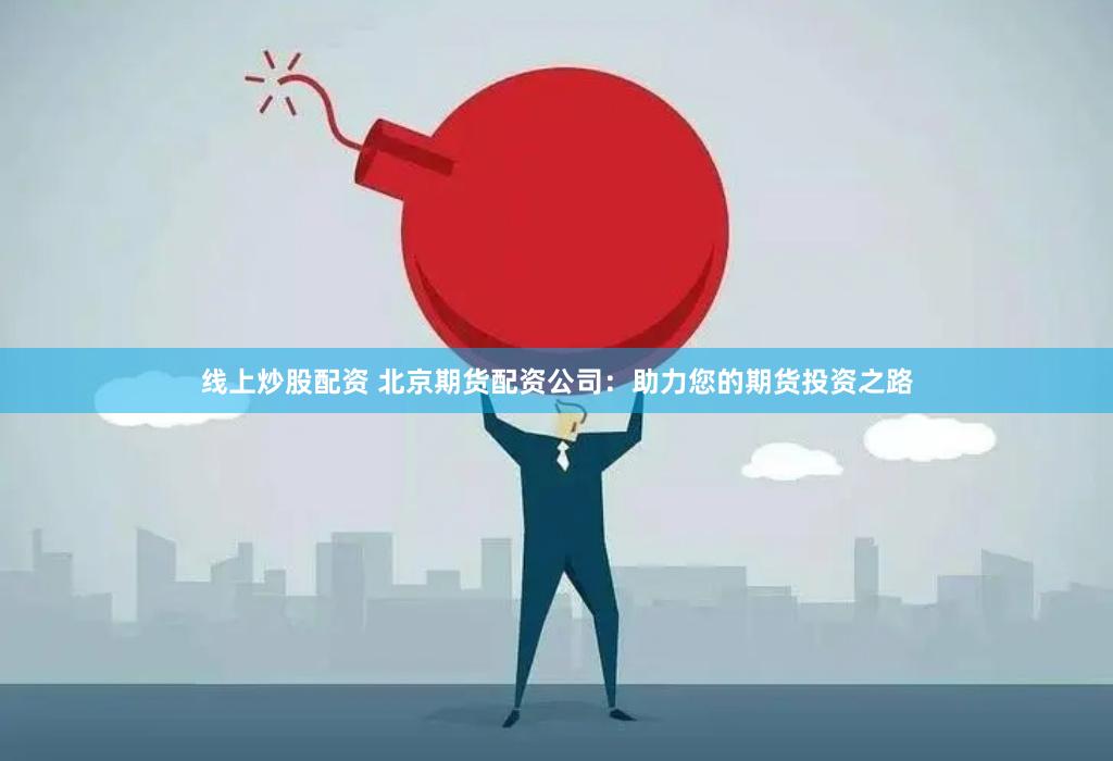 线上炒股配资 北京期货配资公司：助力您的期货投资之路