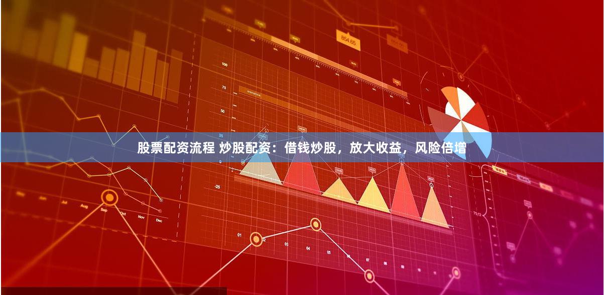 股票配资流程 炒股配资：借钱炒股，放大收益，风险倍增