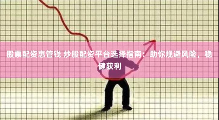 股票配资惠管钱 炒股配资平台选择指南：助你规避风险，稳健获利