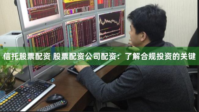 信托股票配资 股票配资公司配资：了解合规投资的关键