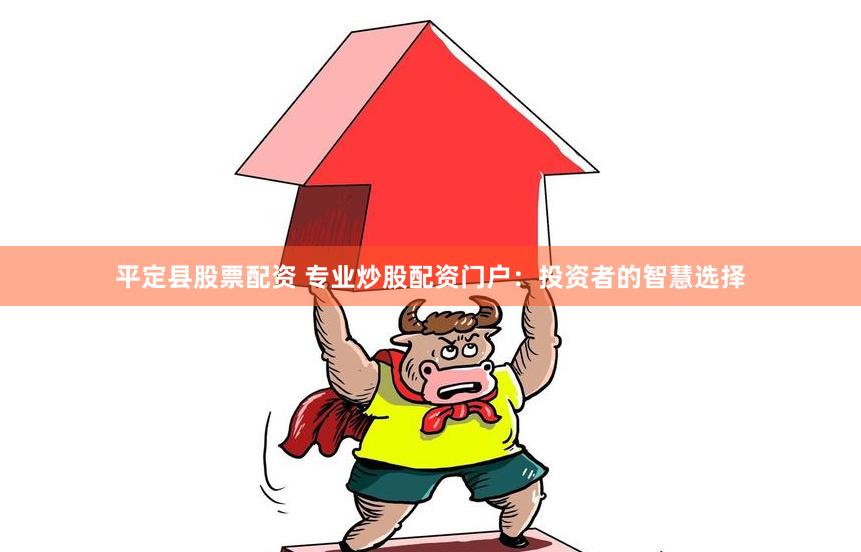 平定县股票配资 专业炒股配资门户：投资者的智慧选择