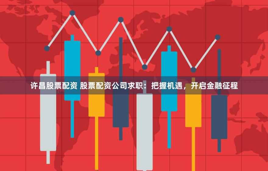 许昌股票配资 股票配资公司求职：把握机遇，开启金融征程