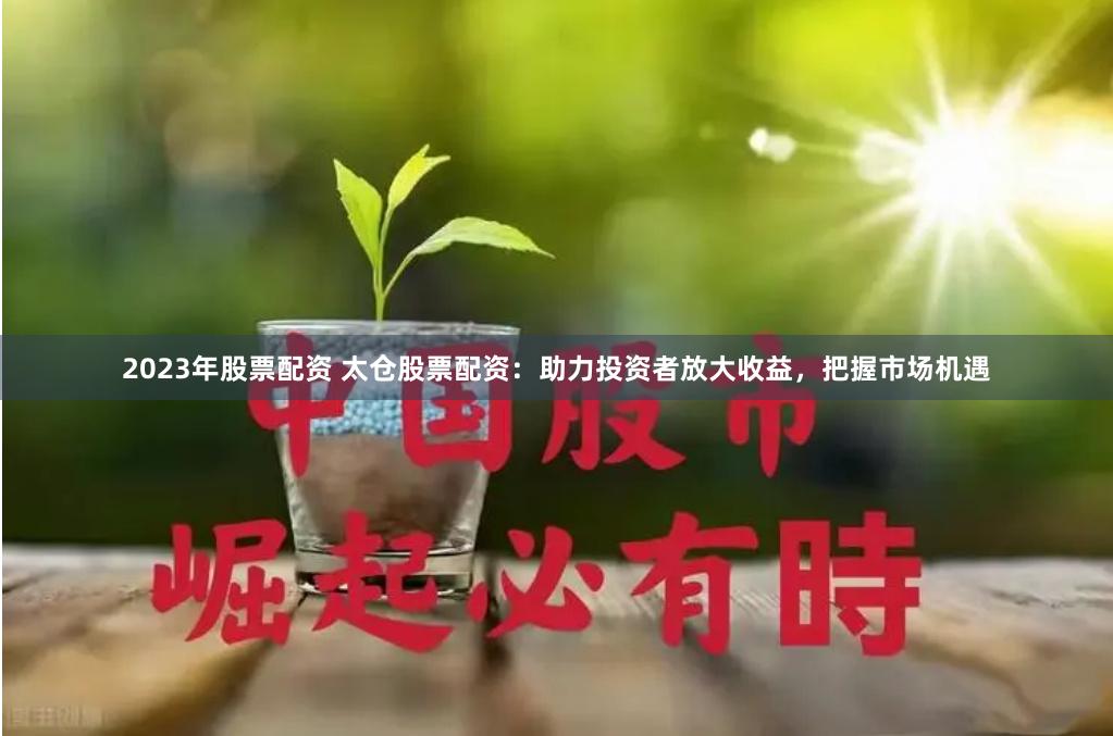 2023年股票配资 太仓股票配资：助力投资者放大收益，把握市场机遇