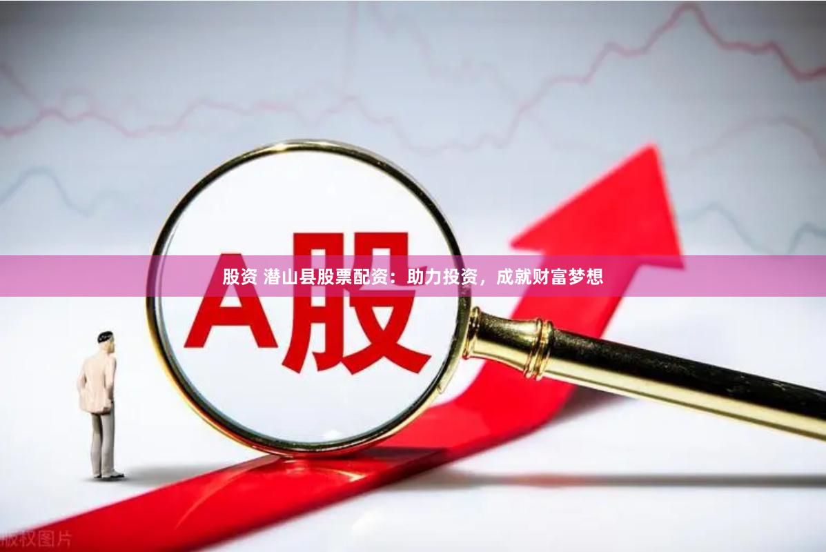 股资 潜山县股票配资：助力投资，成就财富梦想
