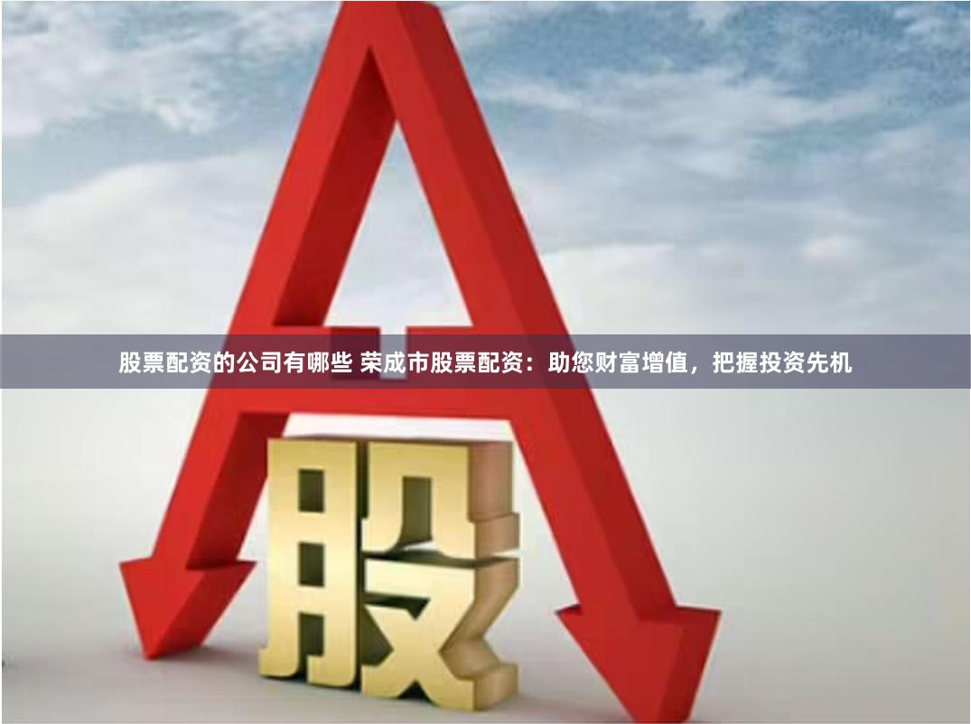 股票配资的公司有哪些 荣成市股票配资：助您财富增值，把握投资先机