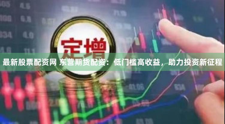 最新股票配资网 东营期货配资：低门槛高收益，助力投资新征程