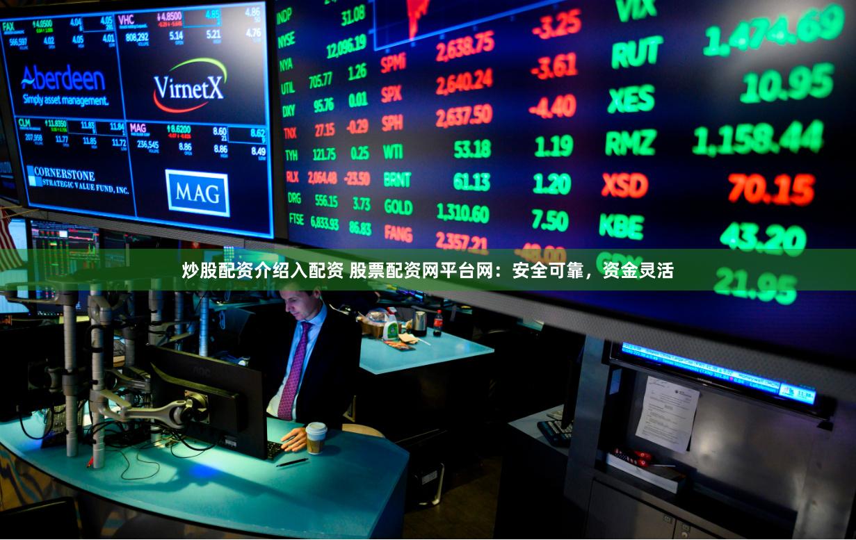 炒股配资介绍入配资 股票配资网平台网：安全可靠，资金灵活