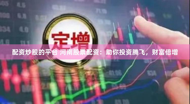 配资炒股的平台 河南股票配资：助你投资腾飞，财富倍增