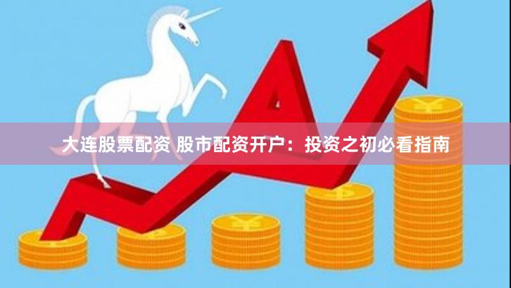 大连股票配资 股市配资开户：投资之初必看指南