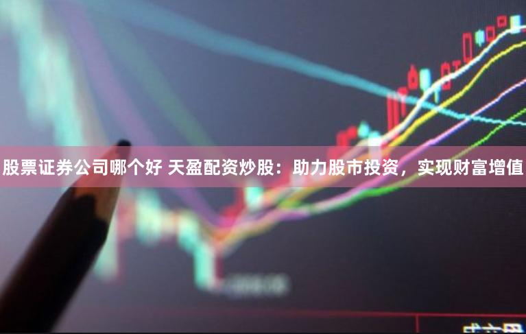 股票证券公司哪个好 天盈配资炒股：助力股市投资，实现财富增值