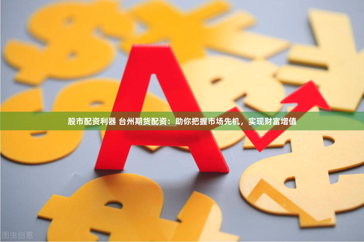 股市配资利器 台州期货配资：助你把握市场先机，实现财富增值