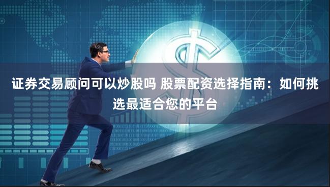 证券交易顾问可以炒股吗 股票配资选择指南：如何挑选最适合您的平台