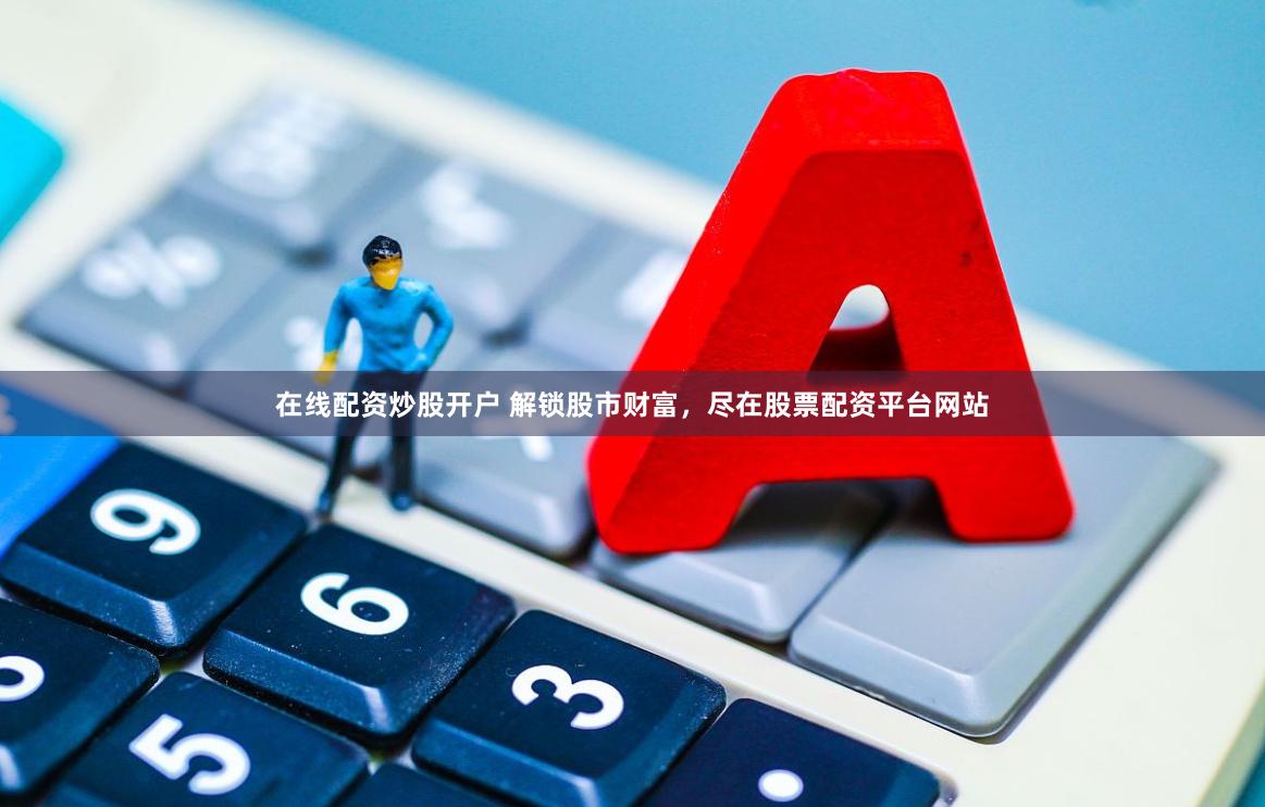 在线配资炒股开户 解锁股市财富，尽在股票配资平台网站