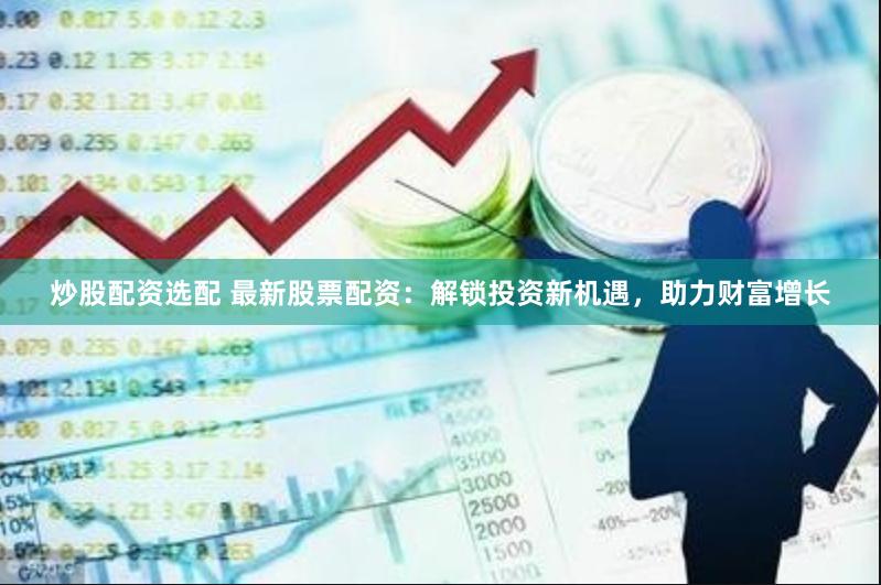 炒股配资选配 最新股票配资：解锁投资新机遇，助力财富增长