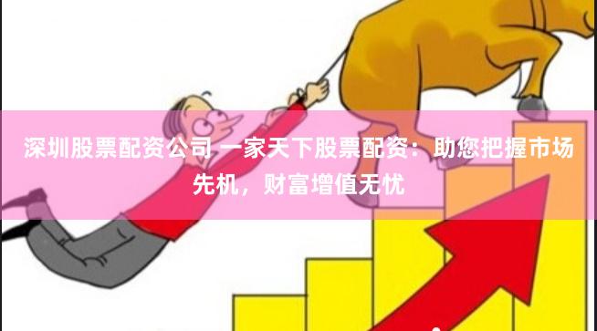 深圳股票配资公司 一家天下股票配资：助您把握市场先机，财富增值无忧
