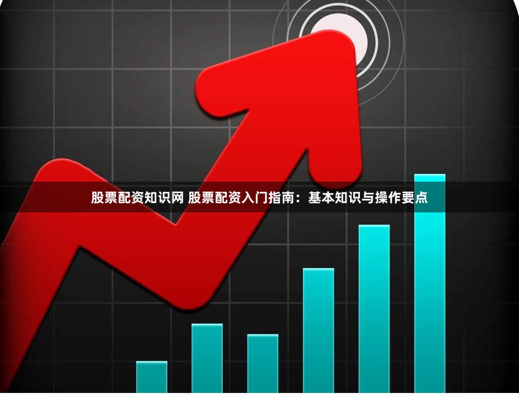 股票配资知识网 股票配资入门指南：基本知识与操作要点
