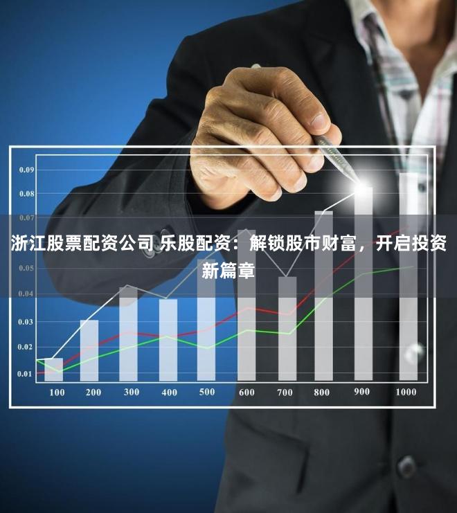 浙江股票配资公司 乐股配资：解锁股市财富，开启投资新篇章